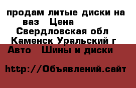 продам литые диски на ваз › Цена ­ 3 600 - Свердловская обл., Каменск-Уральский г. Авто » Шины и диски   